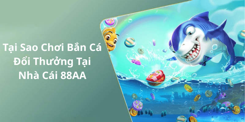 Tại Sao Chơi Bắn Cá Đổi Thưởng Tại Nhà Cái 88AA