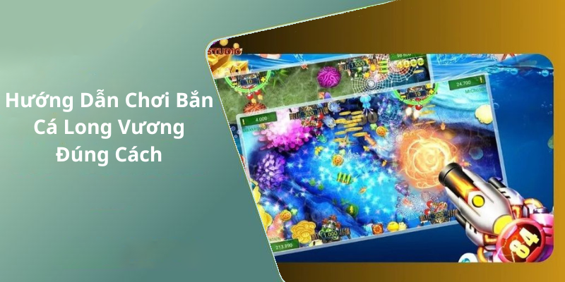 Hướng Dẫn Chơi Bắn Cá Long Vương Đúng Cách