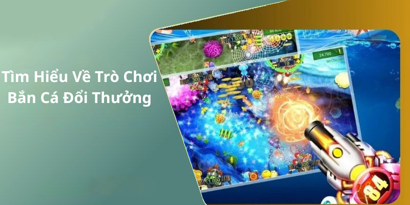 Tìm Hiểu Về Trò Chơi Bắn Cá Đổi Thưởng