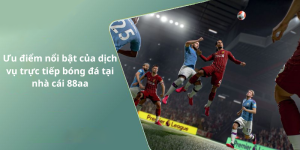 Ưu điểm nổi bật của dịch vụ trực tiếp bóng đá tại nhà cái 88aa
