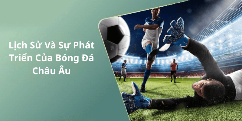 Lịch Sử Và Sự Phát Triển Của Bóng Đá Châu Âu